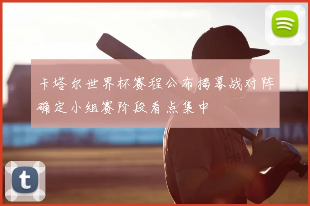 卡塔尔世界杯赛程公布揭幕战对阵确定小组赛阶段看点集中