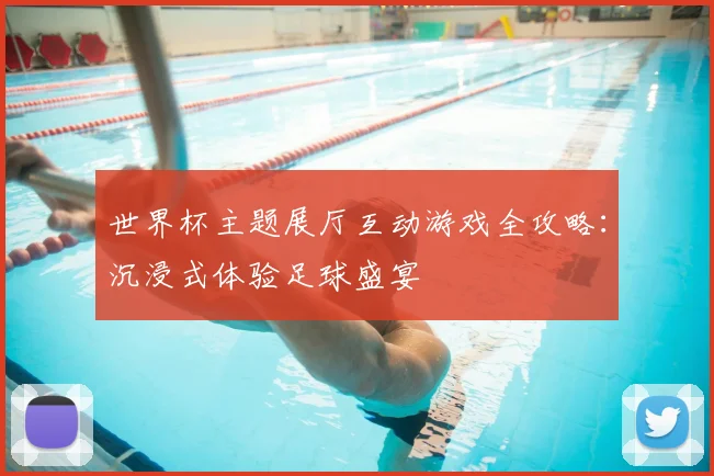 世界杯主题展厅互动游戏全攻略：沉浸式体验足球盛宴