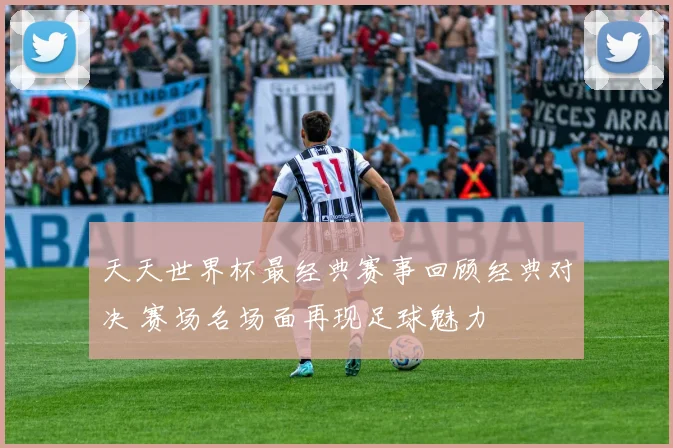 天天世界杯最经典赛事回顾经典对决 赛场名场面再现足球魅力