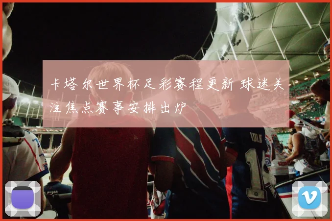 卡塔尔世界杯足彩赛程更新 球迷关注焦点赛事安排出炉
