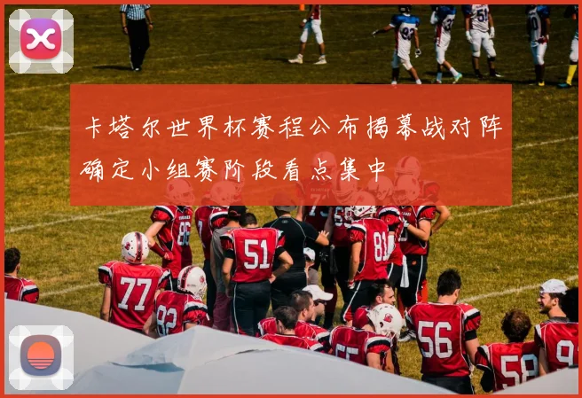 卡塔尔世界杯赛程公布揭幕战对阵确定小组赛阶段看点集中